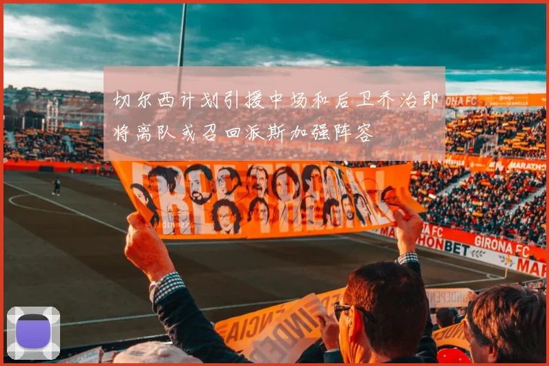 切尔西计划引援中场和后卫乔治即将离队或召回派斯加强阵容