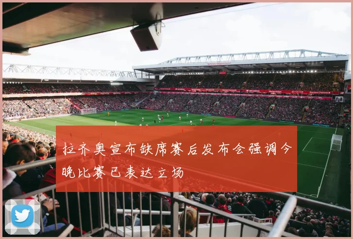 拉齐奥宣布缺席赛后发布会强调今晚比赛已表达立场