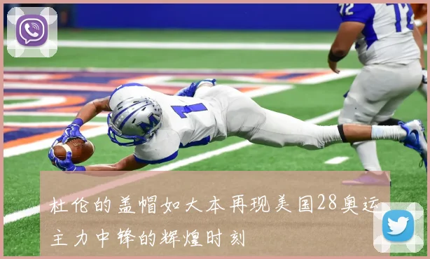 杜伦的盖帽如大本再现美国28奥运主力中锋的辉煌时刻