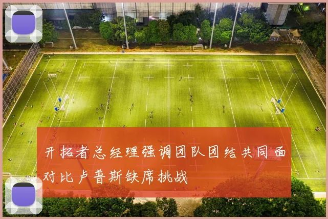 开拓者总经理强调团队团结共同面对比卢普斯缺席挑战