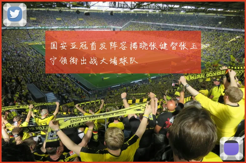 国安亚冠首发阵容揭晓张健智张玉宁领衔出战大埔球队