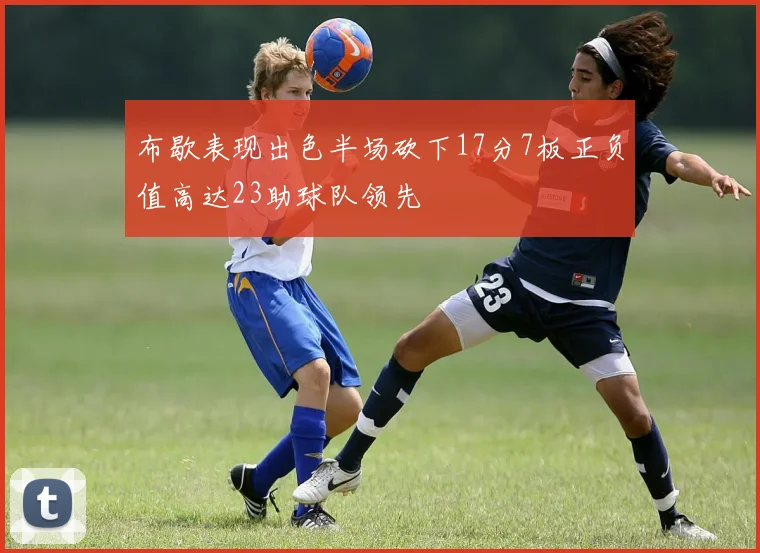 布歇表现出色半场砍下17分7板正负值高达23助球队领先