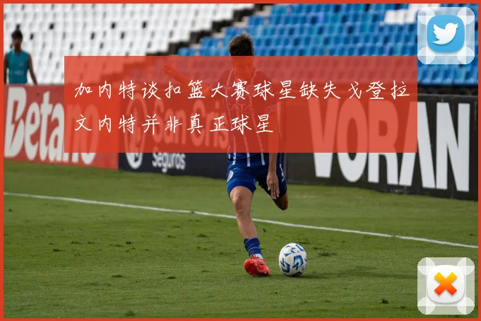 加内特谈扣篮大赛球星缺失戈登拉文内特并非真正球星