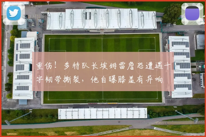 重伤！多特队长埃姆雷詹恐遭遇十字韧带撕裂，他自曝膝盖有异响