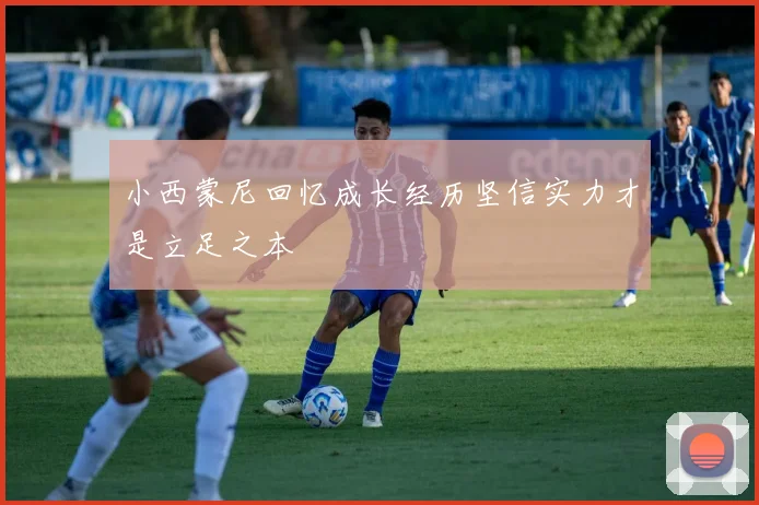 小西蒙尼回忆成长经历坚信实力才是立足之本