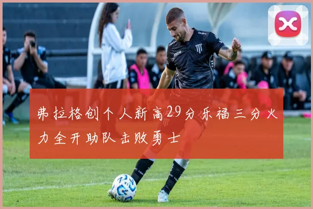 弗拉格创个人新高29分乐福三分火力全开助队击败勇士