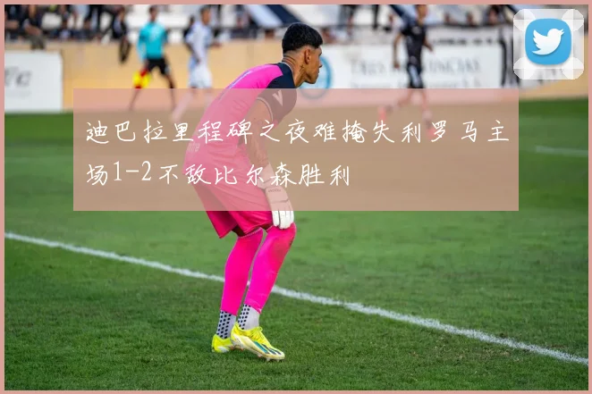 迪巴拉里程碑之夜难掩失利罗马主场1-2不敌比尔森胜利