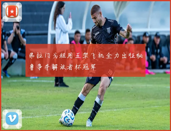 弗拉门戈租用五架飞机全力出征秘鲁争夺解放者杯冠军
