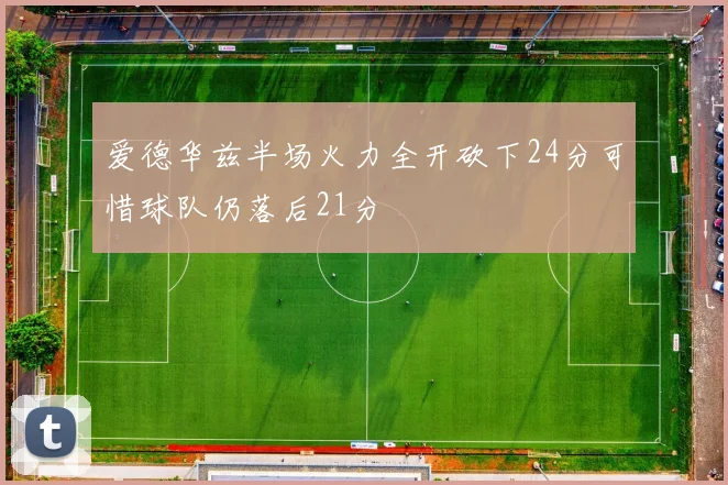 爱德华兹半场火力全开砍下24分可惜球队仍落后21分