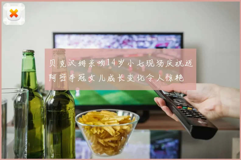 贝克汉姆亲吻14岁小七现场庆祝迈阿密夺冠女儿成长变化令人惊艳