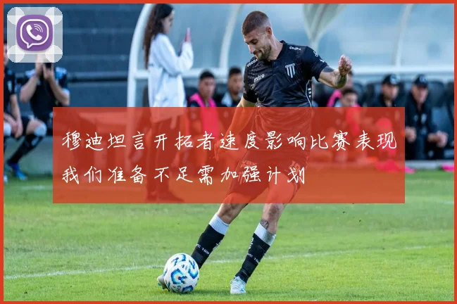 穆迪坦言开拓者速度影响比赛表现我们准备不足需加强计划