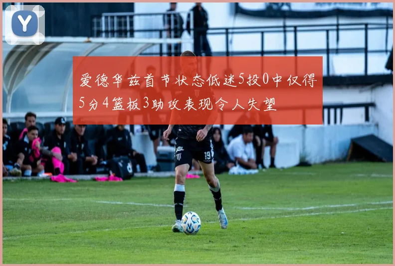 爱德华兹首节状态低迷5投0中仅得5分4篮板3助攻表现令人失望