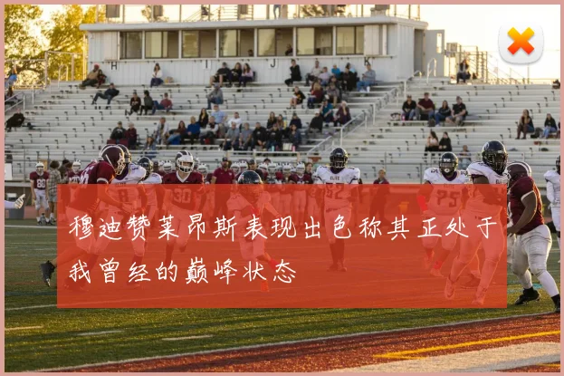 穆迪赞莱昂斯表现出色称其正处于我曾经的巅峰状态