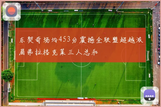 东契奇场均453分震撼全联盟超越浓眉弗拉格克莱三人总和