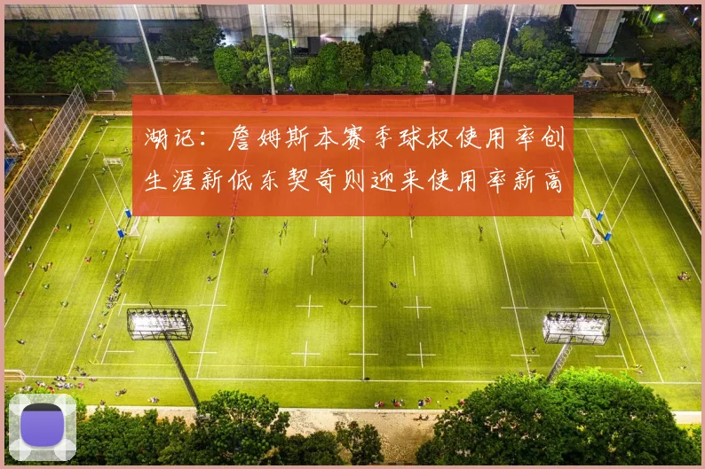 湖记：詹姆斯本赛季球权使用率创生涯新低东契奇则迎来使用率新高