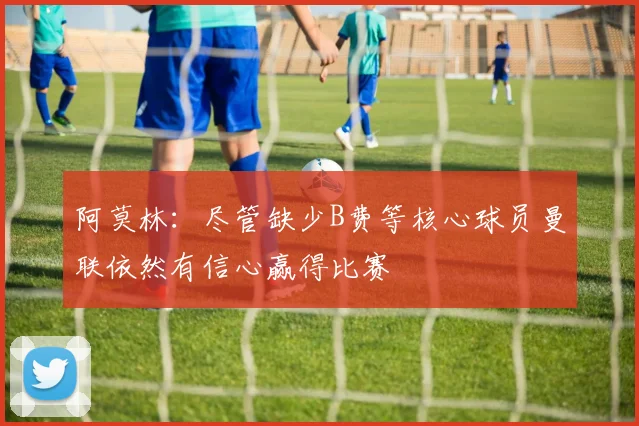 阿莫林：尽管缺少B费等核心球员曼联依然有信心赢得比赛
