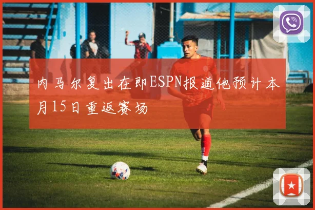 内马尔复出在即ESPN报道他预计本月15日重返赛场