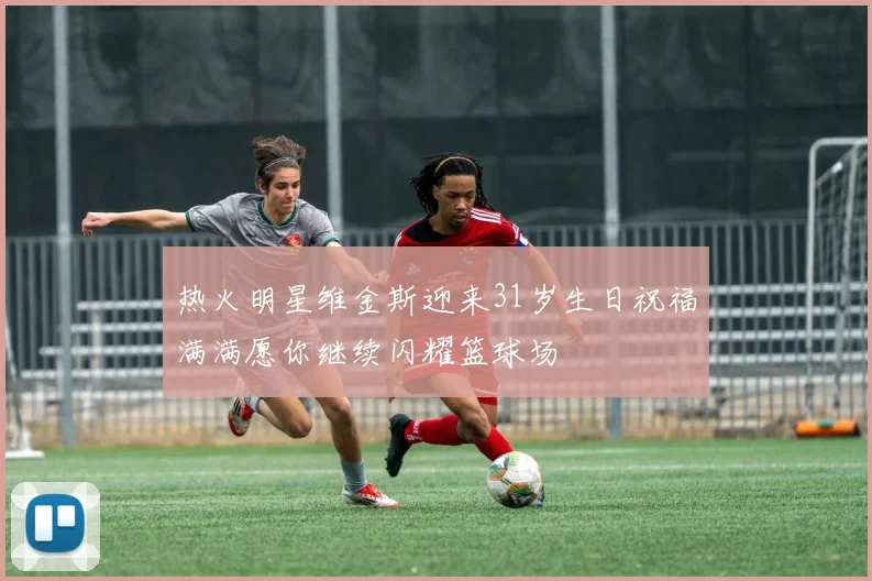 热火明星维金斯迎来31岁生日祝福满满愿你继续闪耀篮球场