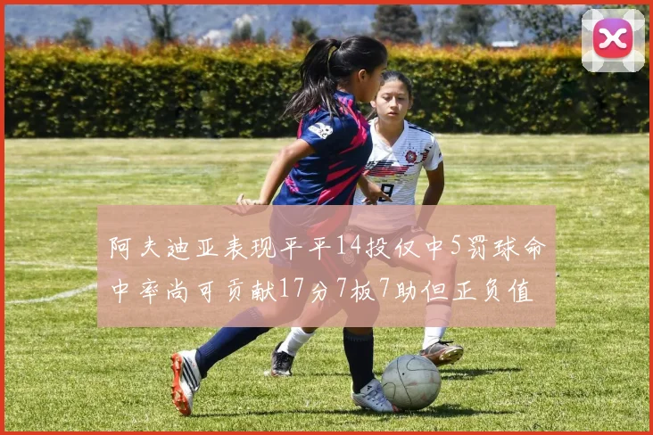 阿夫迪亚表现平平14投仅中5罚球命中率尚可贡献17分7板7助但正负值惨淡