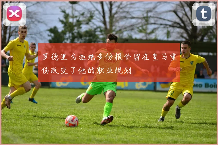 罗德里戈拒绝多份报价留在皇马重伤改变了他的职业规划