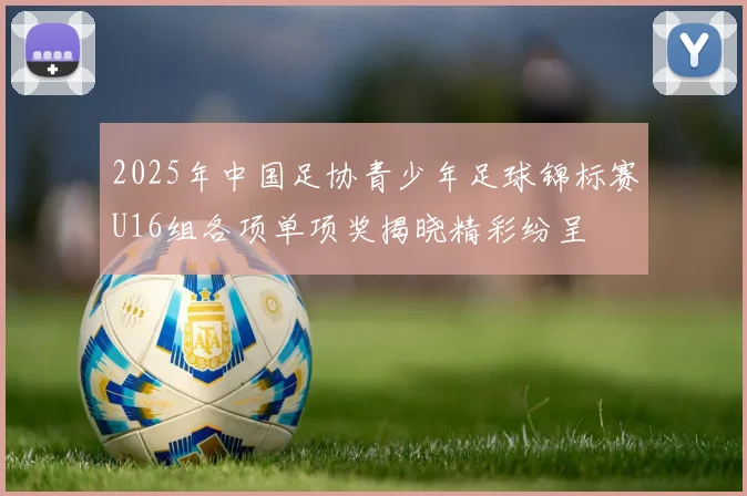 2025年中国足协青少年足球锦标赛U16组各项单项奖揭晓精彩纷呈