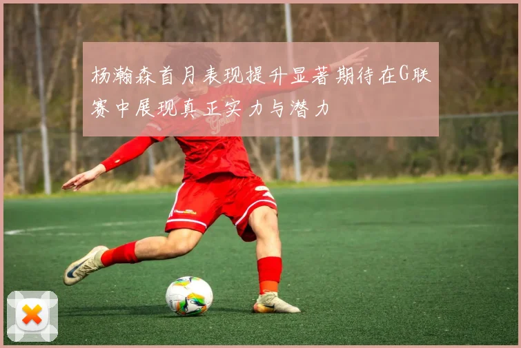 杨瀚森首月表现提升显著期待在G联赛中展现真正实力与潜力