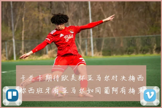 卡兰卡期待欧美杯亚马尔对决梅西称西班牙有亚马尔如同葡阿有梅罗