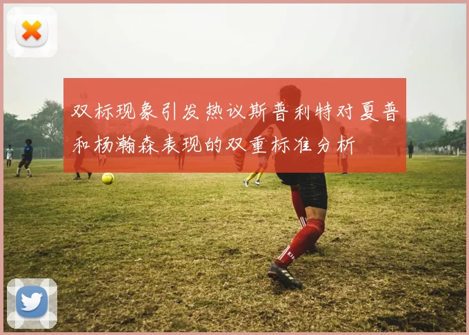 双标现象引发热议斯普利特对夏普和杨瀚森表现的双重标准分析