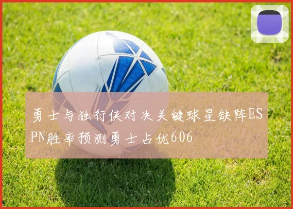 勇士与独行侠对决关键球星缺阵ESPN胜率预测勇士占优606