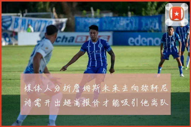 媒体人分析詹姆斯未来去向称轩尼诗需开出超高报价才能吸引他离队
