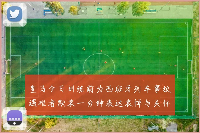 皇马今日训练前为西班牙列车事故遇难者默哀一分钟表达哀悼与关怀