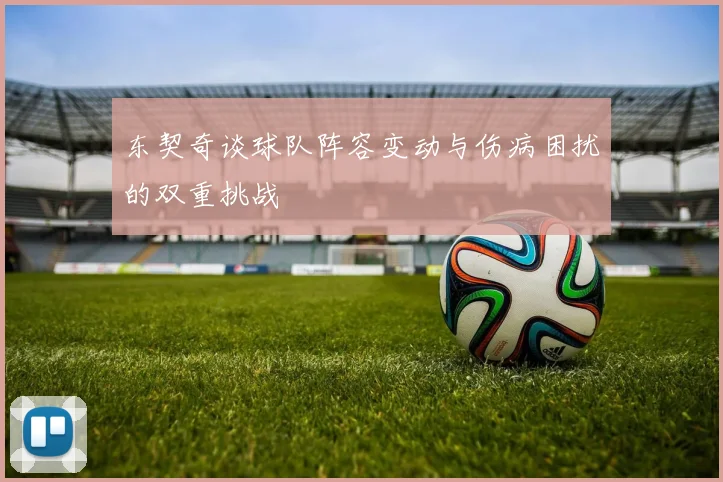 东契奇谈球队阵容变动与伤病困扰的双重挑战