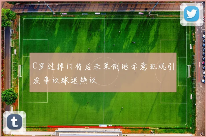 C罗过掉门将后未果倒地示意犯规引发争议球迷热议