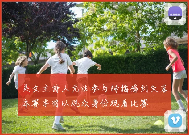美女主持人无法参与转播感到失落本赛季将以观众身份观看比赛
