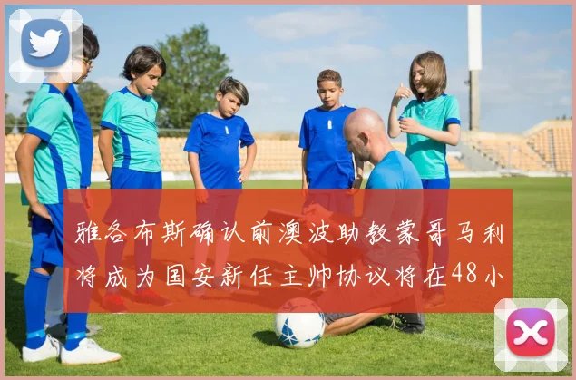 雅各布斯确认前澳波助教蒙哥马利将成为国安新任主帅协议将在48小时内签署