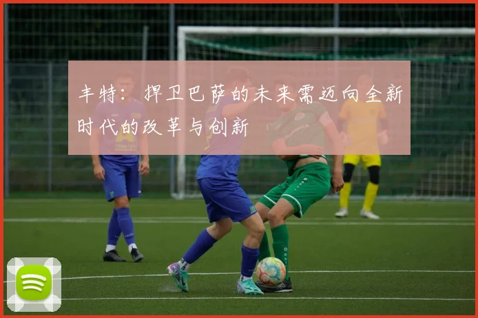 丰特：捍卫巴萨的未来需迈向全新时代的改革与创新
