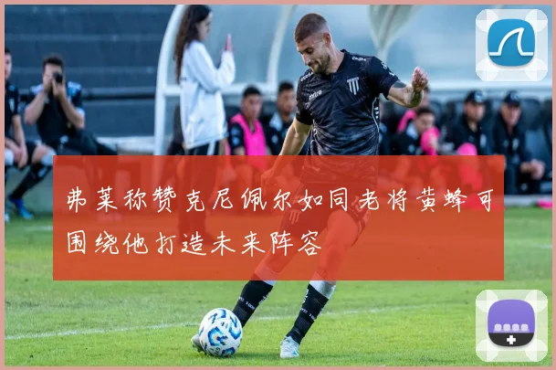 弗莱称赞克尼佩尔如同老将黄蜂可围绕他打造未来阵容