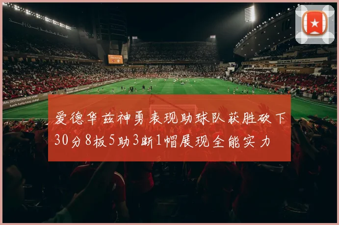 爱德华兹神勇表现助球队获胜砍下30分8板5助3断1帽展现全能实力
