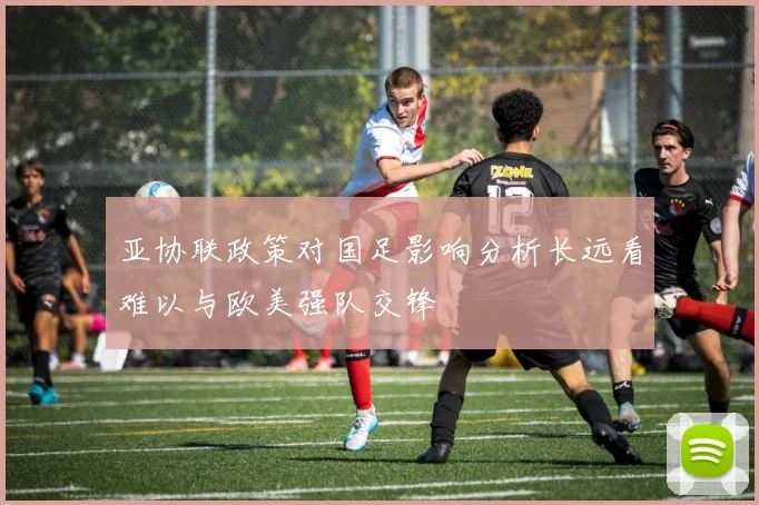亚协联政策对国足影响分析长远看难以与欧美强队交锋