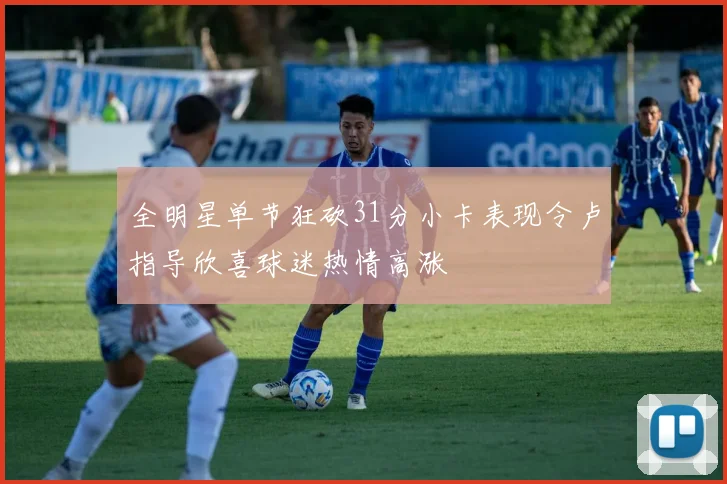 全明星单节狂砍31分小卡表现令卢指导欣喜球迷热情高涨